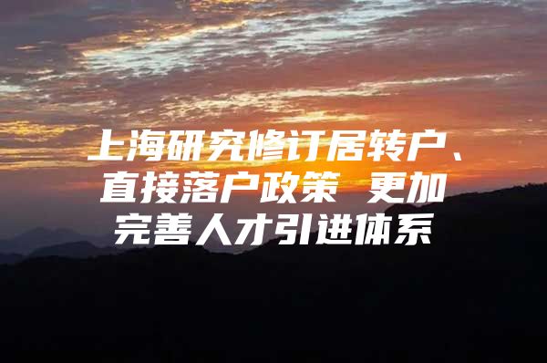 上海研究修订居转户、直接落户政策 更加完善人才引进体系