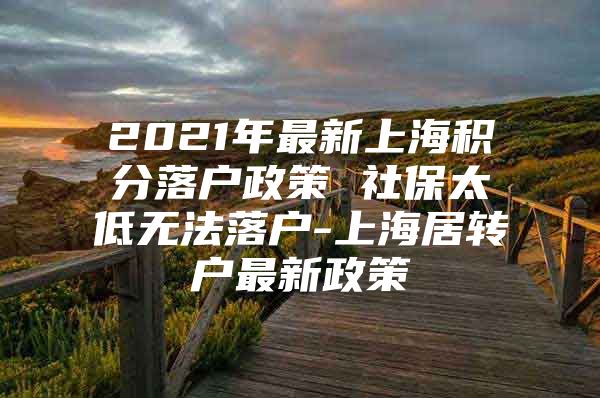 2021年最新上海积分落户政策 社保太低无法落户-上海居转户最新政策