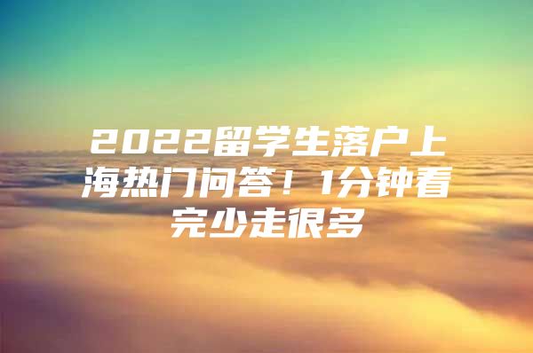 2022留学生落户上海热门问答！1分钟看完少走很多