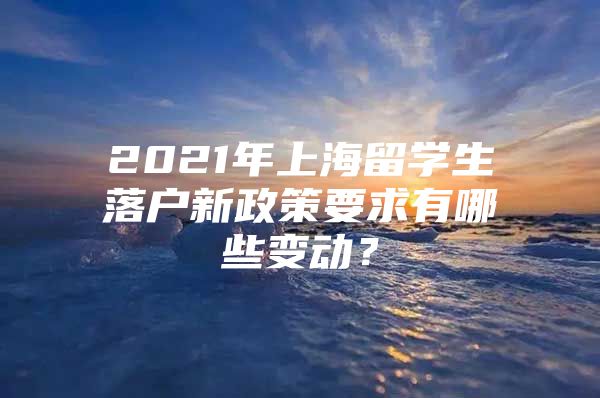 2021年上海留学生落户新政策要求有哪些变动？