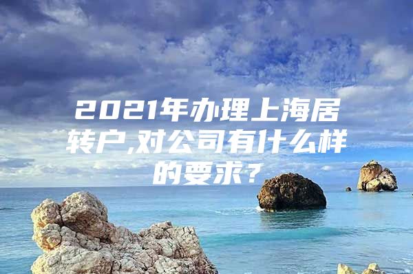 2021年办理上海居转户,对公司有什么样的要求？