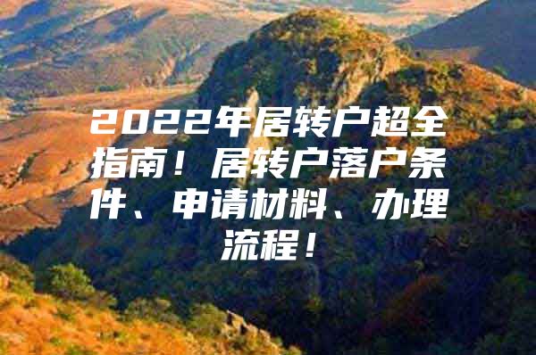 2022年居转户超全指南！居转户落户条件、申请材料、办理流程！