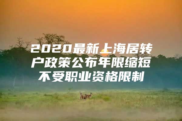 2020最新上海居转户政策公布年限缩短不受职业资格限制