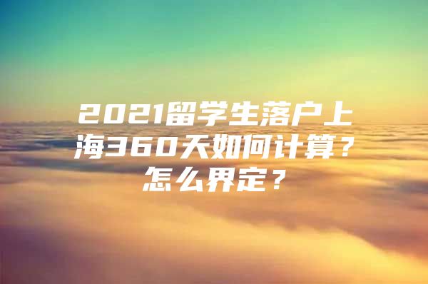 2021留学生落户上海360天如何计算？怎么界定？