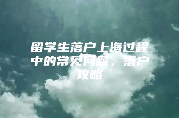 留学生落户上海过程中的常见问题，落户攻略