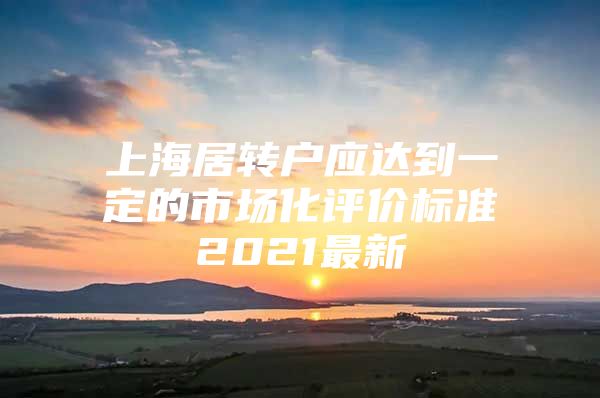 上海居转户应达到一定的市场化评价标准2021最新