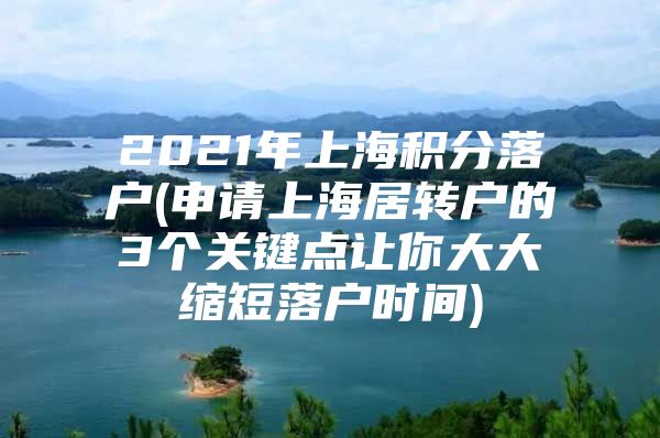 2021年上海积分落户(申请上海居转户的3个关键点让你大大缩短落户时间)