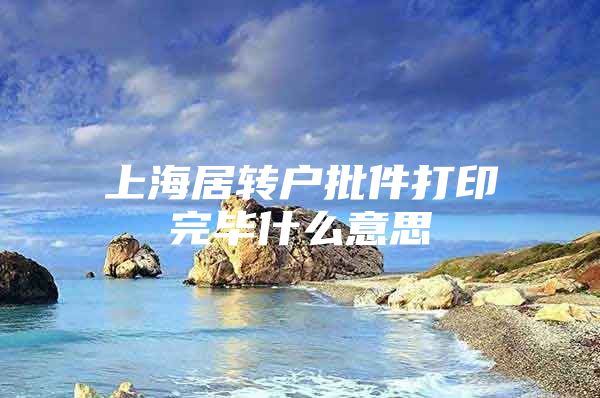 上海居转户批件打印完毕什么意思