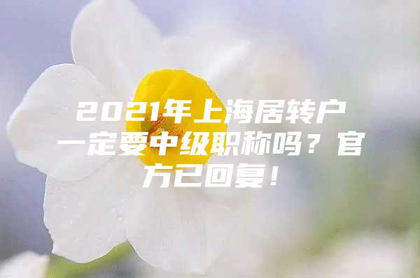 2021年上海居转户一定要中级职称吗？官方已回复！