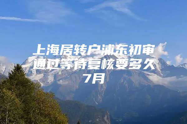 上海居转户浦东初审通过等待复核要多久7月