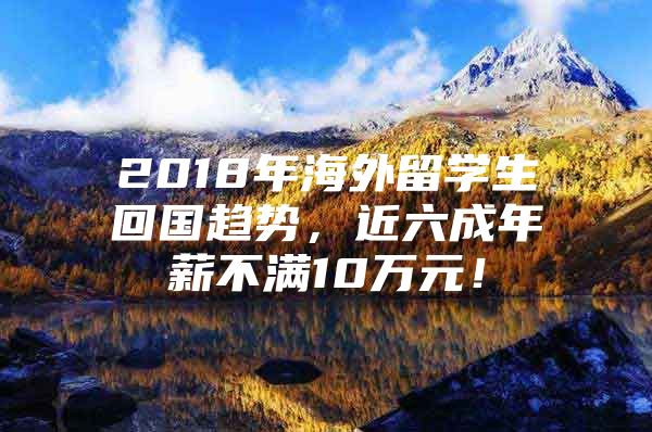 2018年海外留学生回国趋势，近六成年薪不满10万元！