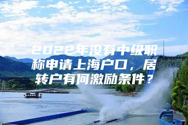 2022年没有中级职称申请上海户口，居转户有何激励条件？