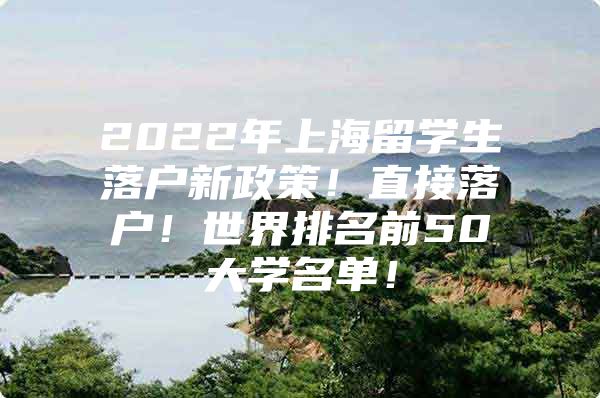 2022年上海留学生落户新政策！直接落户！世界排名前50大学名单！