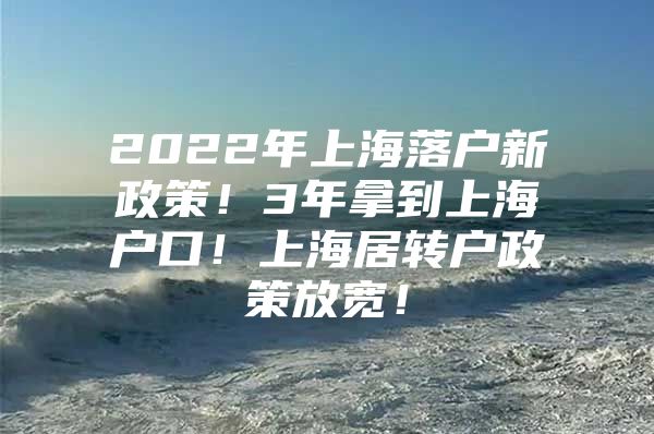 2022年上海落户新政策！3年拿到上海户口！上海居转户政策放宽！