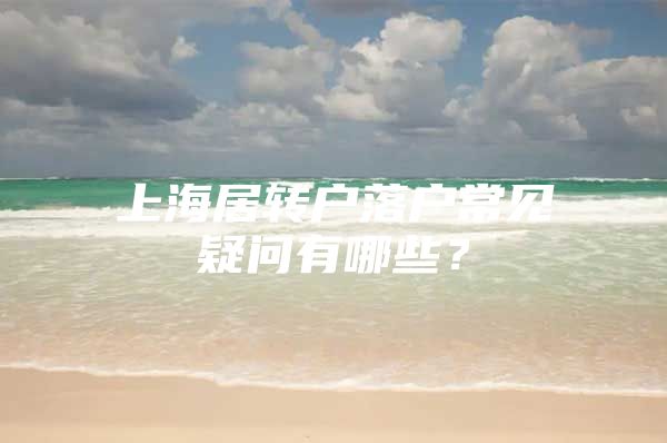 上海居转户落户常见疑问有哪些？