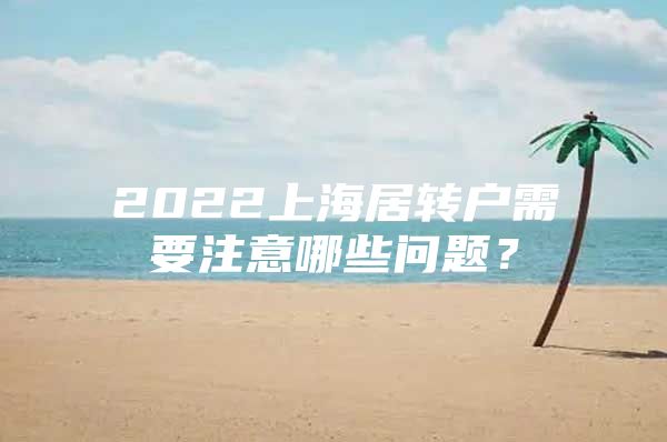 2022上海居转户需要注意哪些问题？