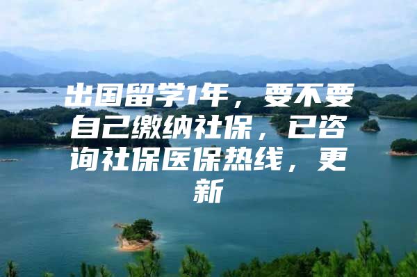 出国留学1年，要不要自己缴纳社保，已咨询社保医保热线，更新