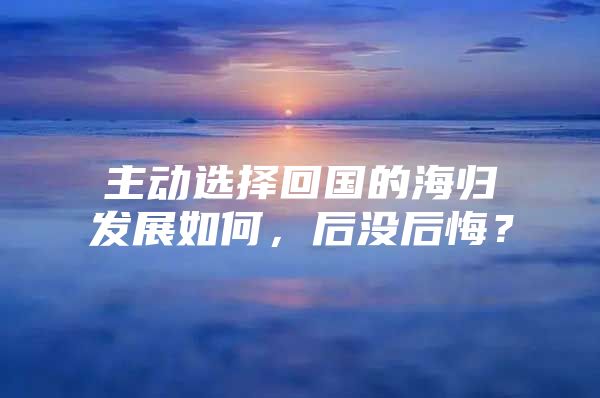 主动选择回国的海归发展如何，后没后悔？