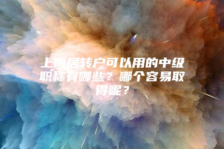 上海居转户可以用的中级职称有哪些？哪个容易取得呢？