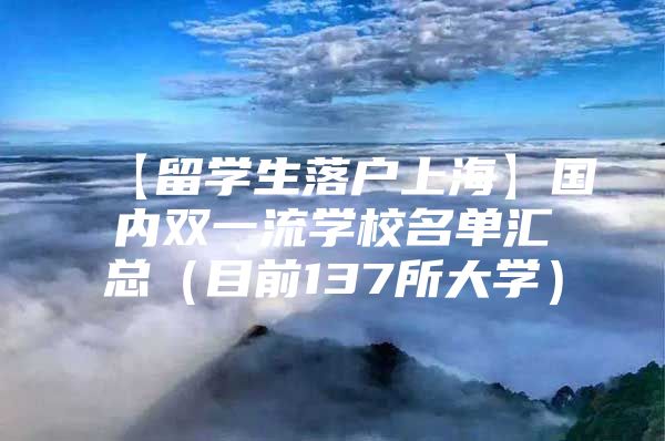 【留学生落户上海】国内双一流学校名单汇总（目前137所大学）