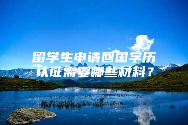 留学生申请回国学历认证需要哪些材料？