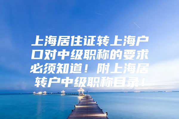 上海居住证转上海户口对中级职称的要求必须知道！附上海居转户中级职称目录！