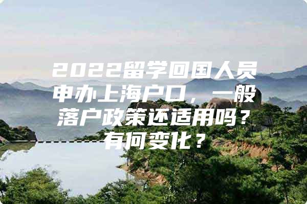 2022留学回国人员申办上海户口，一般落户政策还适用吗？有何变化？