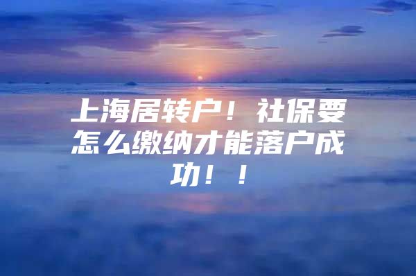 上海居转户！社保要怎么缴纳才能落户成功！！