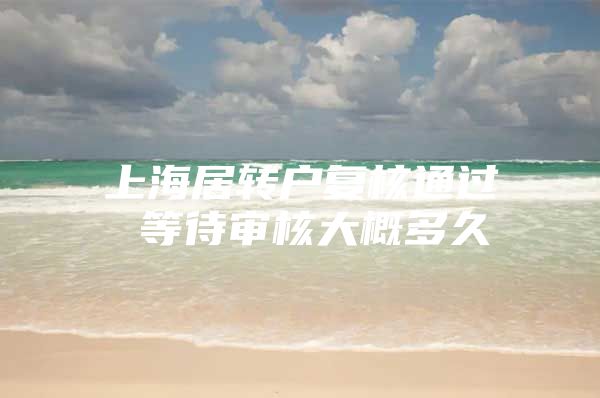 上海居转户复核通过 等待审核大概多久