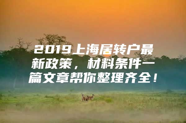 2019上海居转户最新政策，材料条件一篇文章帮你整理齐全！