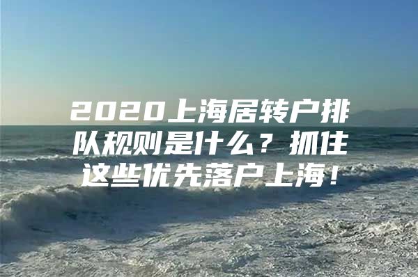 2020上海居转户排队规则是什么？抓住这些优先落户上海！