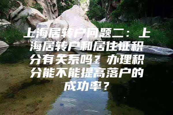 上海居转户问题二：上海居转户和居住证积分有关系吗？办理积分能不能提高落户的成功率？