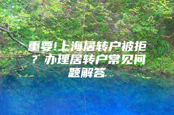 重要!上海居转户被拒？办理居转户常见问题解答