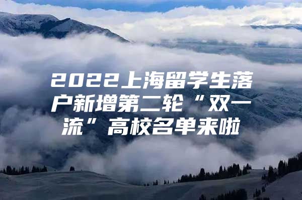 2022上海留学生落户新增第二轮“双一流”高校名单来啦