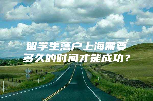 留学生落户上海需要多久的时间才能成功？