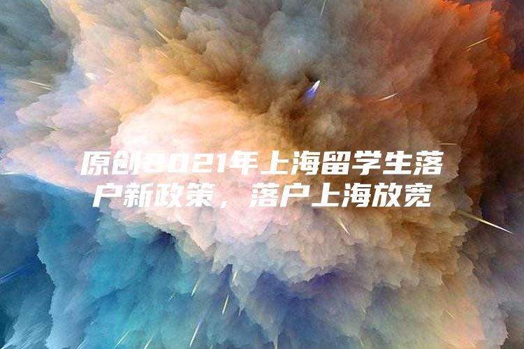 原创2021年上海留学生落户新政策，落户上海放宽