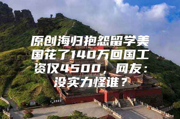 原创海归抱怨留学美国花了140万回国工资仅4500，网友：没实力怪谁？