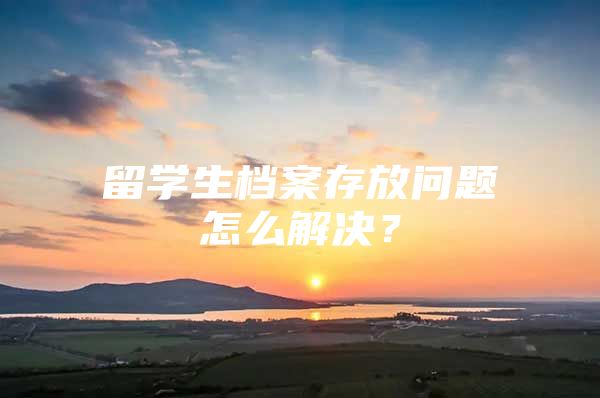 留学生档案存放问题怎么解决？