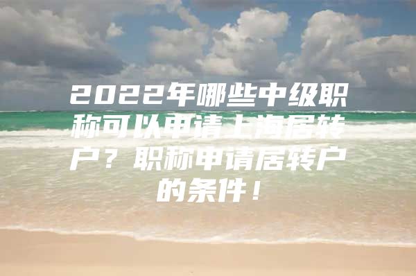 2022年哪些中级职称可以申请上海居转户？职称申请居转户的条件！