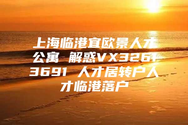 上海临港宜欧景人才公寓 解惑VX32613691 人才居转户人才临港落户