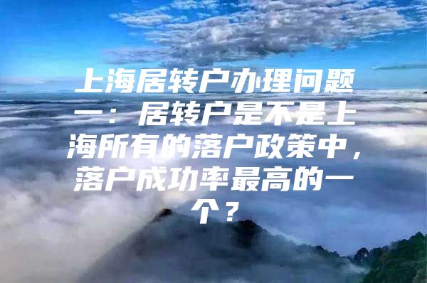 上海居转户办理问题一：居转户是不是上海所有的落户政策中，落户成功率最高的一个？