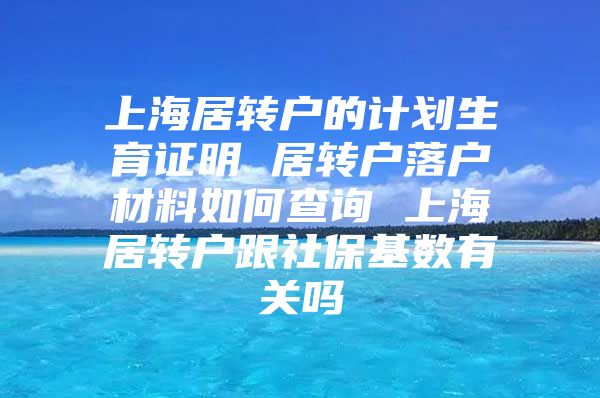 上海居转户的计划生育证明 居转户落户材料如何查询 上海居转户跟社保基数有关吗