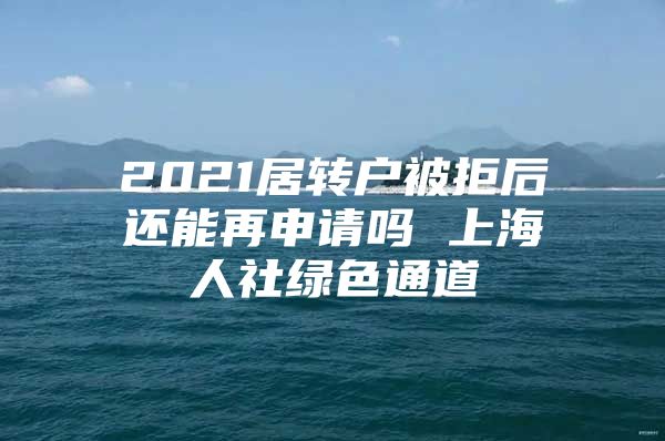 2021居转户被拒后还能再申请吗 上海人社绿色通道