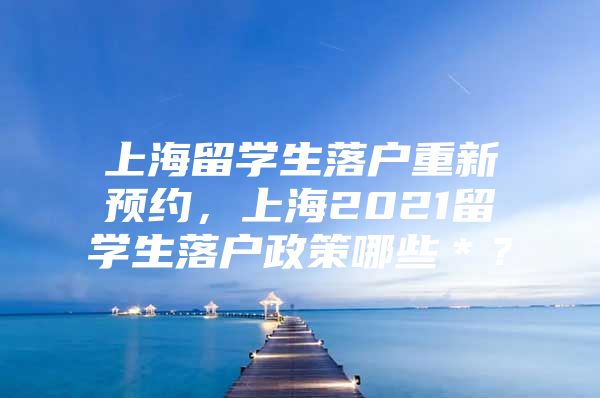 上海留学生落户重新预约，上海2021留学生落户政策哪些＊？