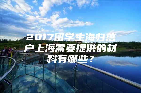 2017留学生海归落户上海需要提供的材料有哪些？