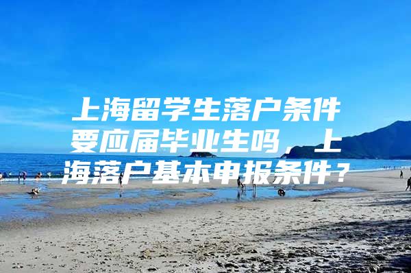 上海留学生落户条件要应届毕业生吗，上海落户基本申报条件？