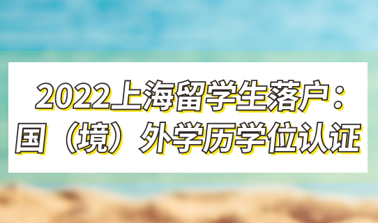 2022上海留学生落户：回国时间界定、国（境）外学历学位认证