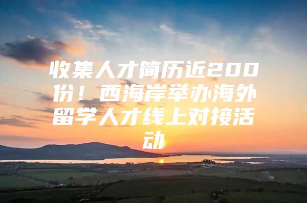 收集人才简历近200份！西海岸举办海外留学人才线上对接活动