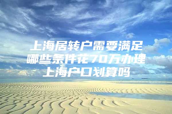 上海居转户需要满足哪些条件花70万办理上海户口划算吗