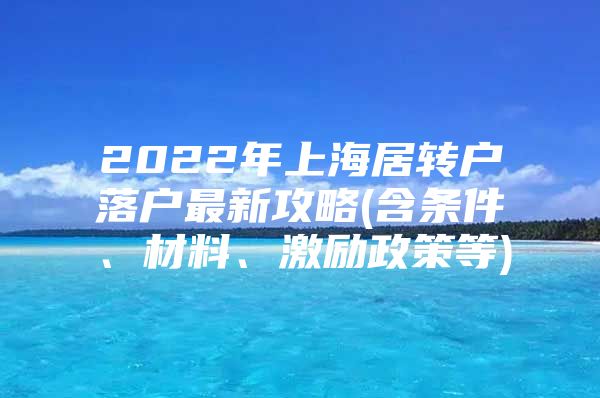 2022年上海居转户落户最新攻略(含条件、材料、激励政策等)